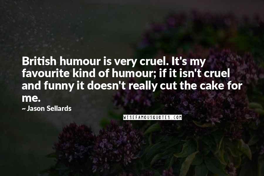 Jason Sellards Quotes: British humour is very cruel. It's my favourite kind of humour; if it isn't cruel and funny it doesn't really cut the cake for me.
