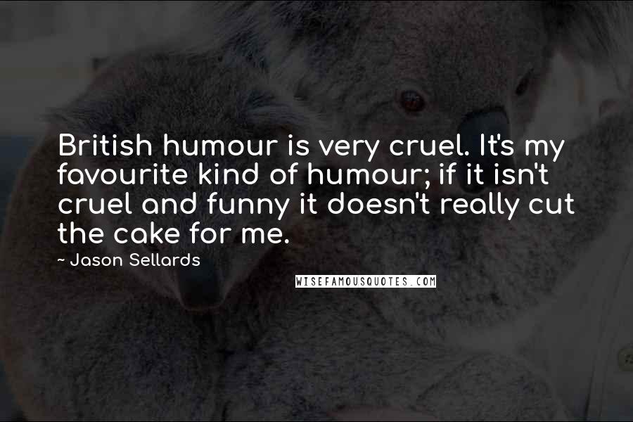 Jason Sellards Quotes: British humour is very cruel. It's my favourite kind of humour; if it isn't cruel and funny it doesn't really cut the cake for me.