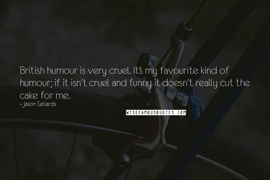 Jason Sellards Quotes: British humour is very cruel. It's my favourite kind of humour; if it isn't cruel and funny it doesn't really cut the cake for me.