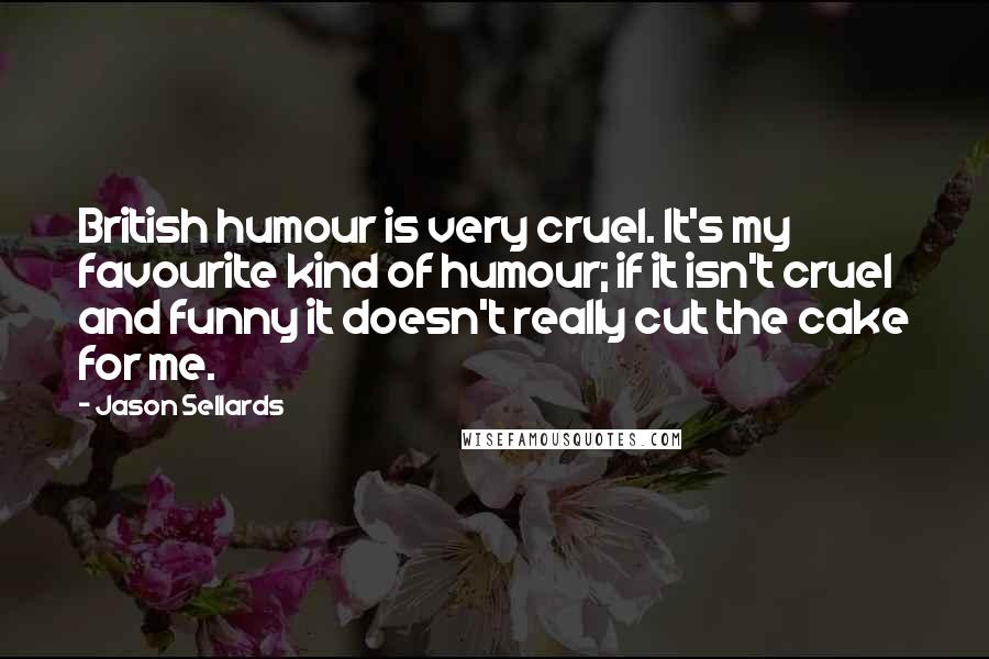 Jason Sellards Quotes: British humour is very cruel. It's my favourite kind of humour; if it isn't cruel and funny it doesn't really cut the cake for me.