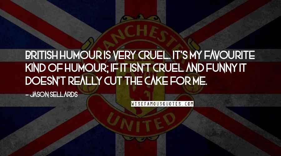 Jason Sellards Quotes: British humour is very cruel. It's my favourite kind of humour; if it isn't cruel and funny it doesn't really cut the cake for me.