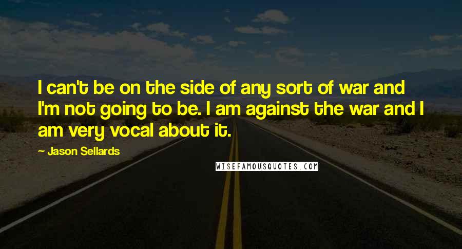 Jason Sellards Quotes: I can't be on the side of any sort of war and I'm not going to be. I am against the war and I am very vocal about it.