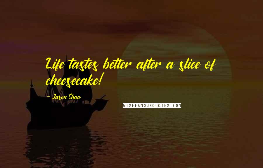 Jason Shaw Quotes: Life tastes better after a slice of cheesecake!