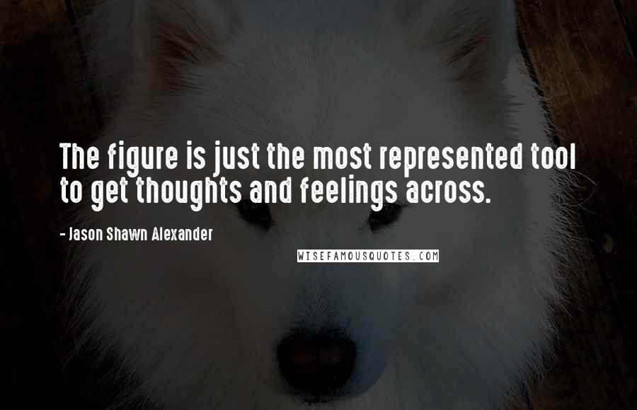 Jason Shawn Alexander Quotes: The figure is just the most represented tool to get thoughts and feelings across.