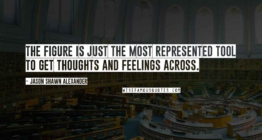 Jason Shawn Alexander Quotes: The figure is just the most represented tool to get thoughts and feelings across.