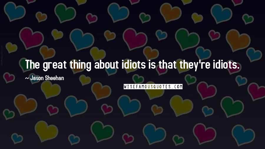 Jason Sheehan Quotes: The great thing about idiots is that they're idiots.