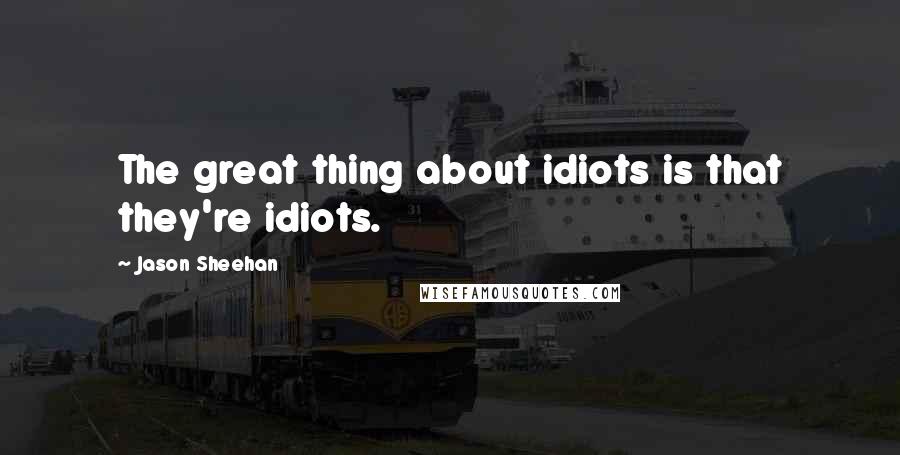 Jason Sheehan Quotes: The great thing about idiots is that they're idiots.