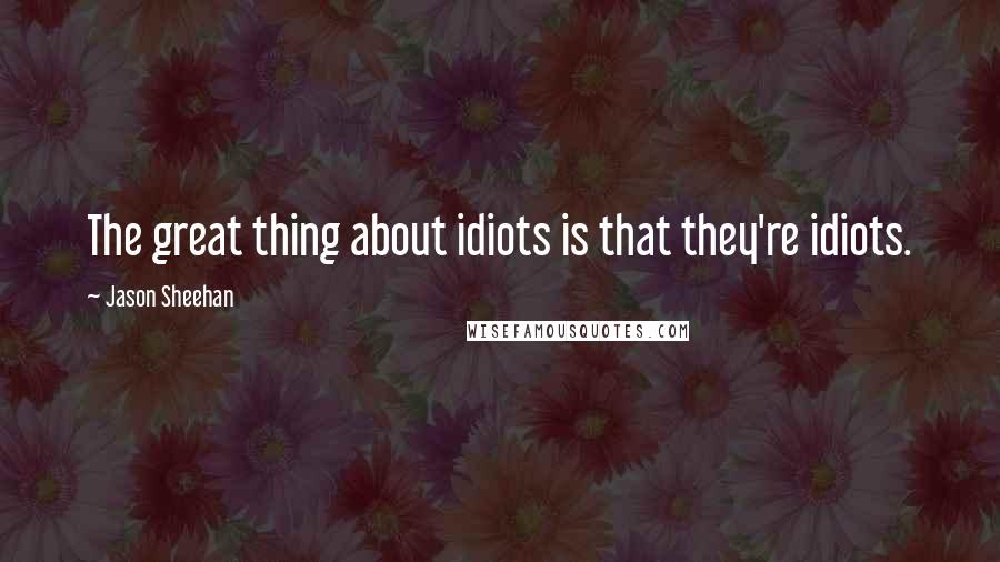 Jason Sheehan Quotes: The great thing about idiots is that they're idiots.