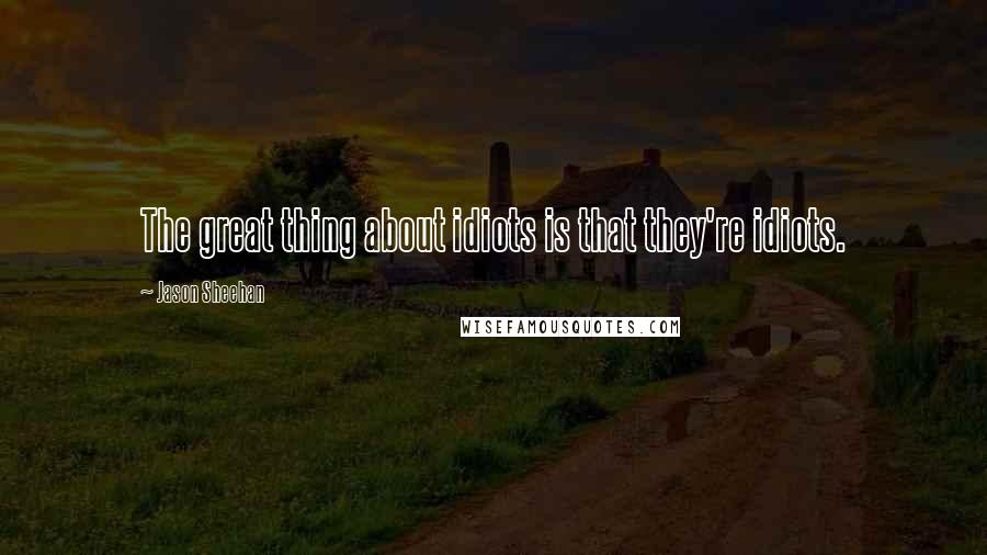 Jason Sheehan Quotes: The great thing about idiots is that they're idiots.