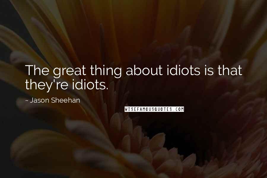 Jason Sheehan Quotes: The great thing about idiots is that they're idiots.