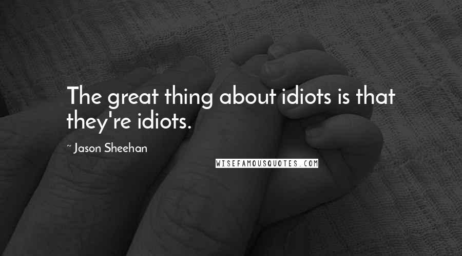 Jason Sheehan Quotes: The great thing about idiots is that they're idiots.