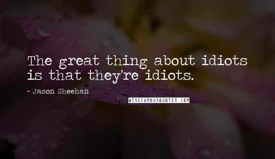 Jason Sheehan Quotes: The great thing about idiots is that they're idiots.