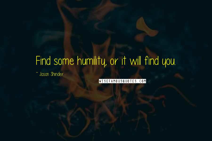 Jason Shinder Quotes: Find some humility, or it will find you.