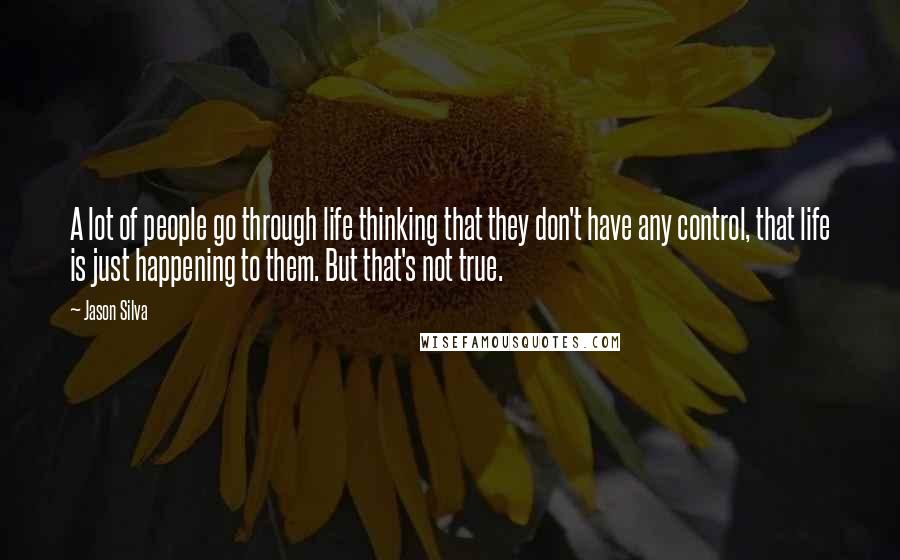 Jason Silva Quotes: A lot of people go through life thinking that they don't have any control, that life is just happening to them. But that's not true.