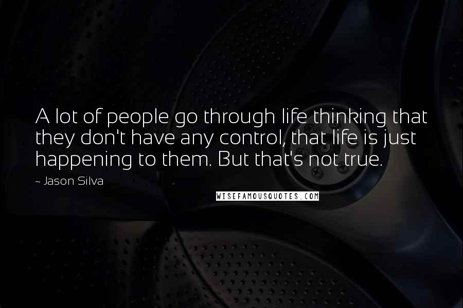 Jason Silva Quotes: A lot of people go through life thinking that they don't have any control, that life is just happening to them. But that's not true.