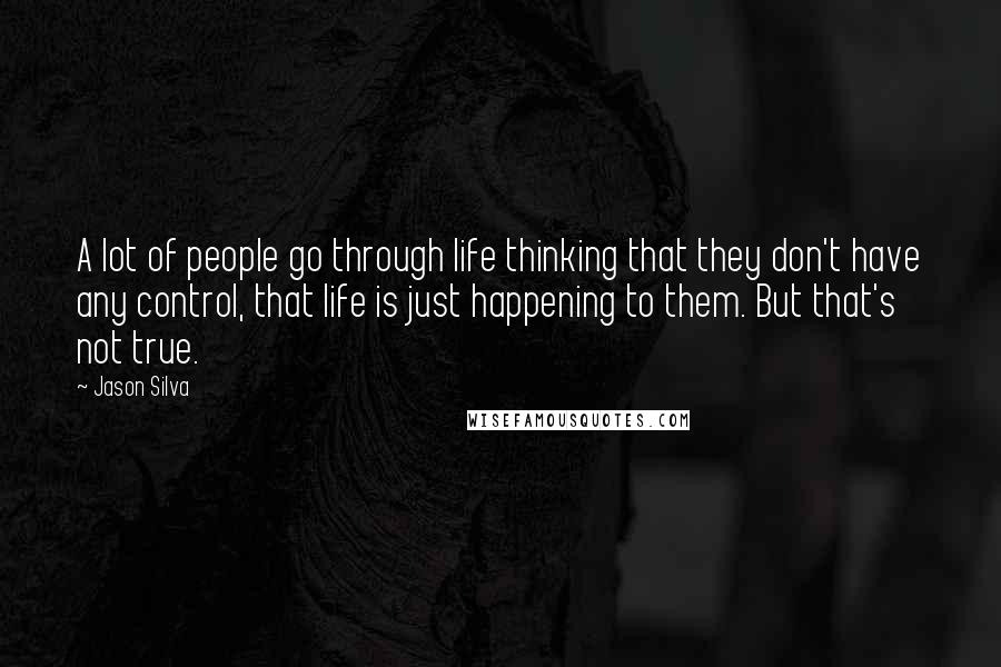 Jason Silva Quotes: A lot of people go through life thinking that they don't have any control, that life is just happening to them. But that's not true.