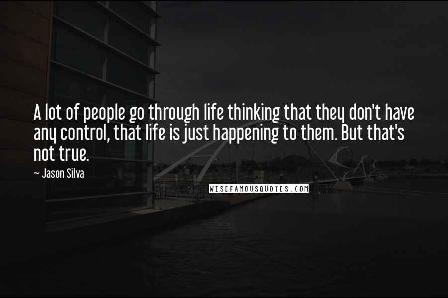 Jason Silva Quotes: A lot of people go through life thinking that they don't have any control, that life is just happening to them. But that's not true.