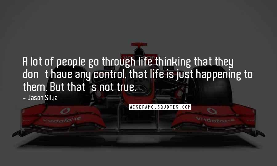 Jason Silva Quotes: A lot of people go through life thinking that they don't have any control, that life is just happening to them. But that's not true.