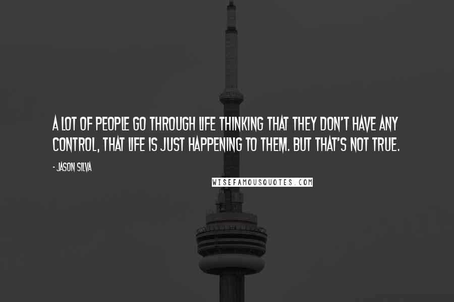 Jason Silva Quotes: A lot of people go through life thinking that they don't have any control, that life is just happening to them. But that's not true.