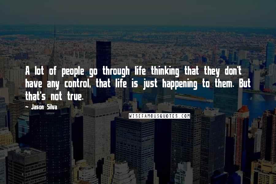 Jason Silva Quotes: A lot of people go through life thinking that they don't have any control, that life is just happening to them. But that's not true.