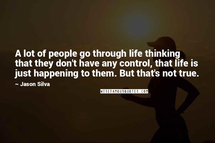Jason Silva Quotes: A lot of people go through life thinking that they don't have any control, that life is just happening to them. But that's not true.