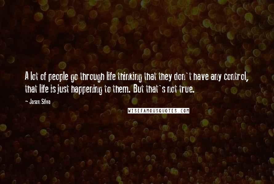 Jason Silva Quotes: A lot of people go through life thinking that they don't have any control, that life is just happening to them. But that's not true.