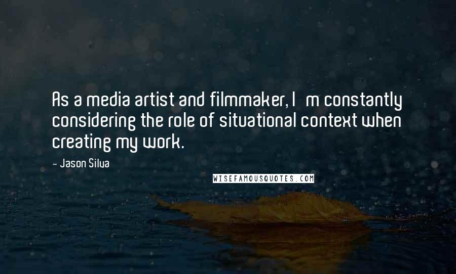 Jason Silva Quotes: As a media artist and filmmaker, I'm constantly considering the role of situational context when creating my work.