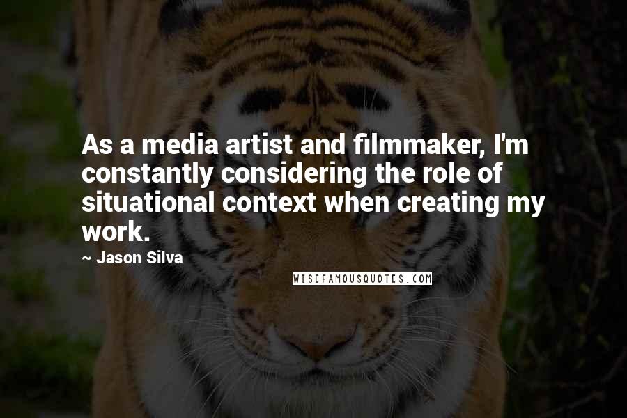 Jason Silva Quotes: As a media artist and filmmaker, I'm constantly considering the role of situational context when creating my work.
