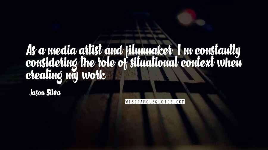 Jason Silva Quotes: As a media artist and filmmaker, I'm constantly considering the role of situational context when creating my work.