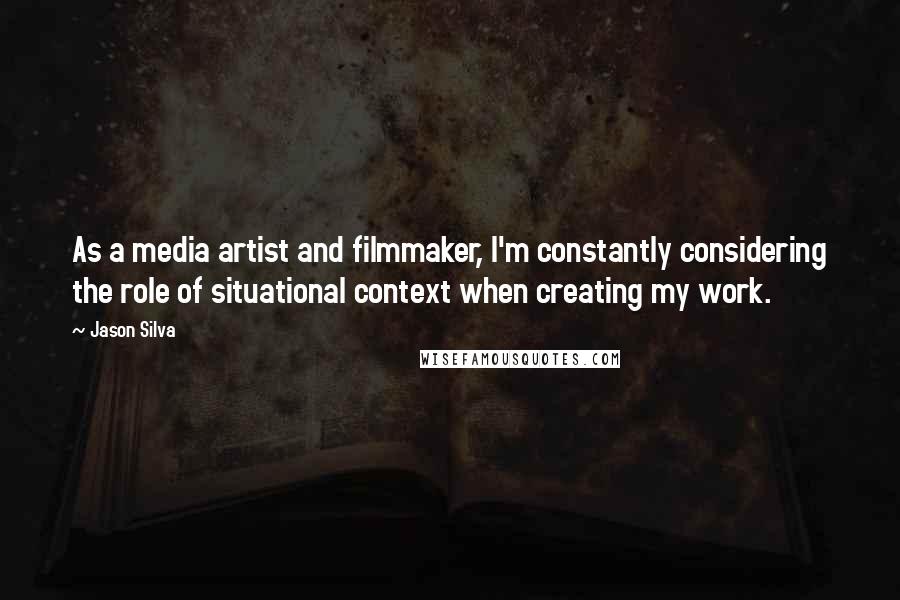 Jason Silva Quotes: As a media artist and filmmaker, I'm constantly considering the role of situational context when creating my work.