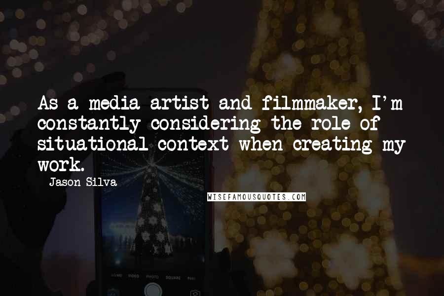 Jason Silva Quotes: As a media artist and filmmaker, I'm constantly considering the role of situational context when creating my work.