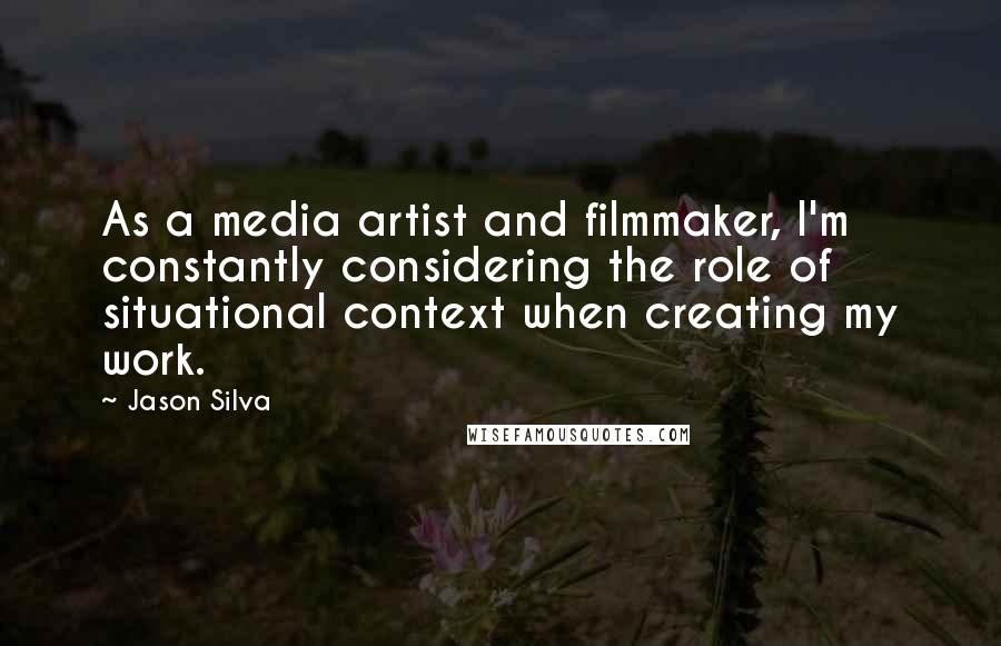 Jason Silva Quotes: As a media artist and filmmaker, I'm constantly considering the role of situational context when creating my work.