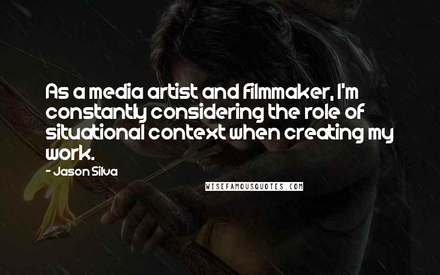 Jason Silva Quotes: As a media artist and filmmaker, I'm constantly considering the role of situational context when creating my work.