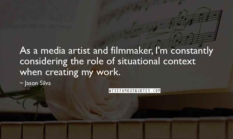 Jason Silva Quotes: As a media artist and filmmaker, I'm constantly considering the role of situational context when creating my work.