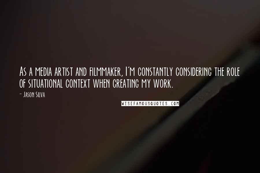 Jason Silva Quotes: As a media artist and filmmaker, I'm constantly considering the role of situational context when creating my work.