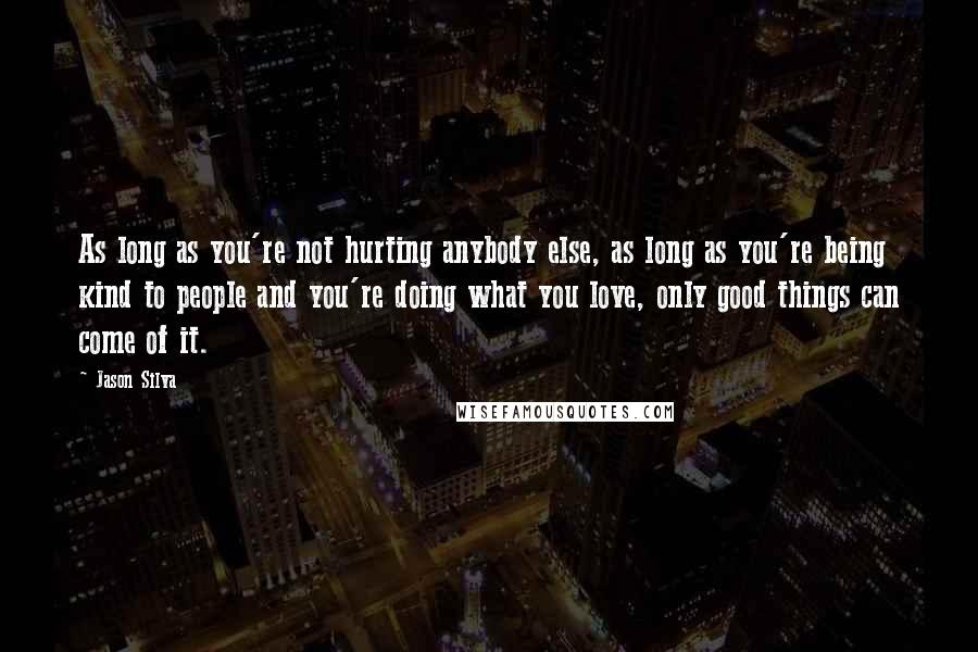 Jason Silva Quotes: As long as you're not hurting anybody else, as long as you're being kind to people and you're doing what you love, only good things can come of it.