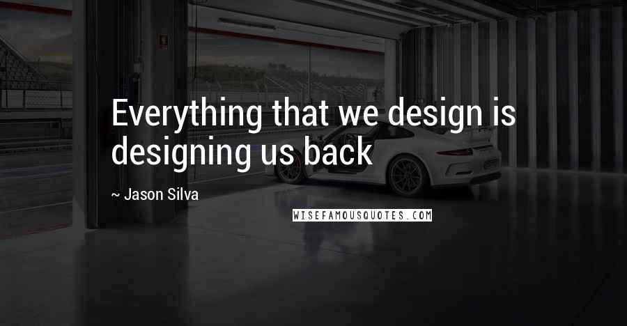 Jason Silva Quotes: Everything that we design is designing us back