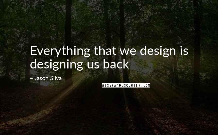 Jason Silva Quotes: Everything that we design is designing us back