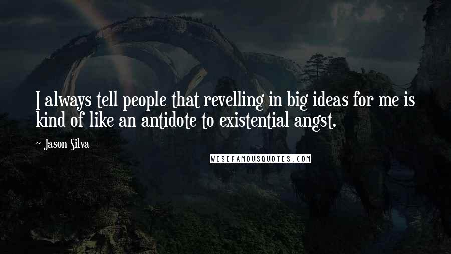 Jason Silva Quotes: I always tell people that revelling in big ideas for me is kind of like an antidote to existential angst.