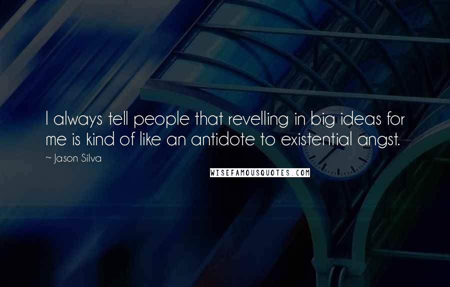 Jason Silva Quotes: I always tell people that revelling in big ideas for me is kind of like an antidote to existential angst.