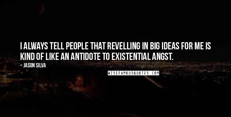 Jason Silva Quotes: I always tell people that revelling in big ideas for me is kind of like an antidote to existential angst.