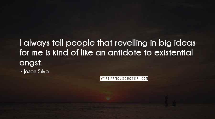 Jason Silva Quotes: I always tell people that revelling in big ideas for me is kind of like an antidote to existential angst.