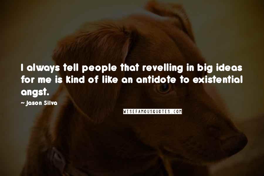 Jason Silva Quotes: I always tell people that revelling in big ideas for me is kind of like an antidote to existential angst.