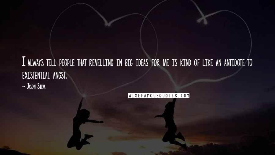 Jason Silva Quotes: I always tell people that revelling in big ideas for me is kind of like an antidote to existential angst.