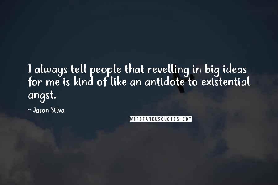 Jason Silva Quotes: I always tell people that revelling in big ideas for me is kind of like an antidote to existential angst.