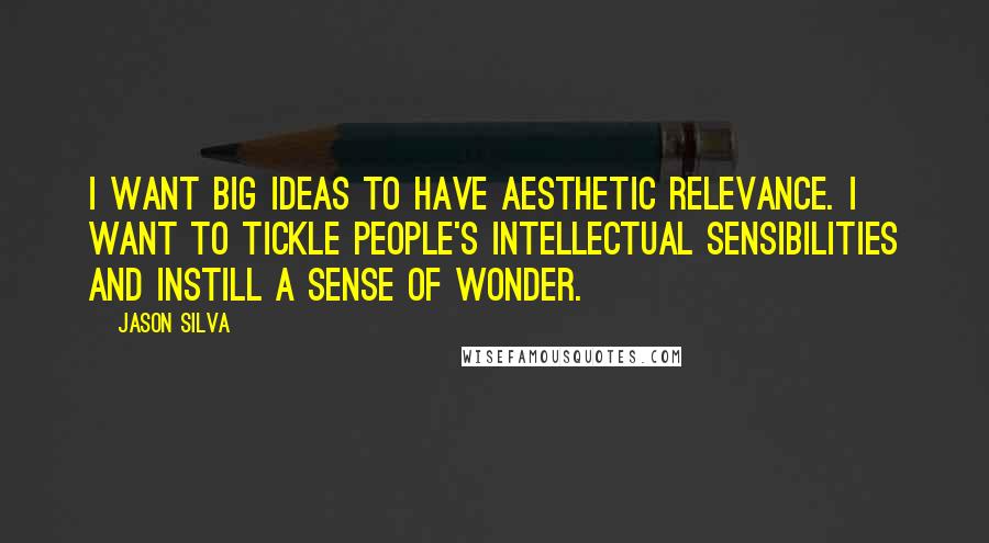 Jason Silva Quotes: I want big ideas to have aesthetic relevance. I want to tickle people's intellectual sensibilities and instill a sense of wonder.