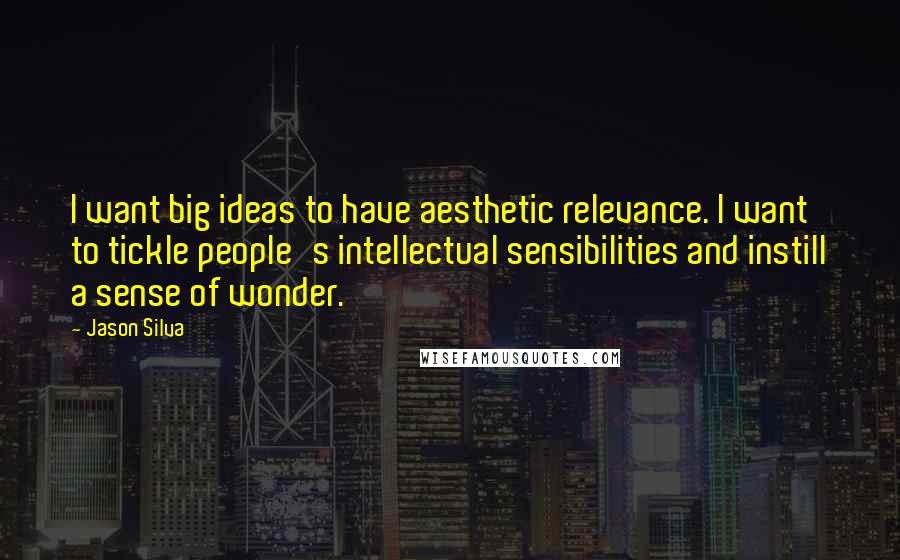 Jason Silva Quotes: I want big ideas to have aesthetic relevance. I want to tickle people's intellectual sensibilities and instill a sense of wonder.