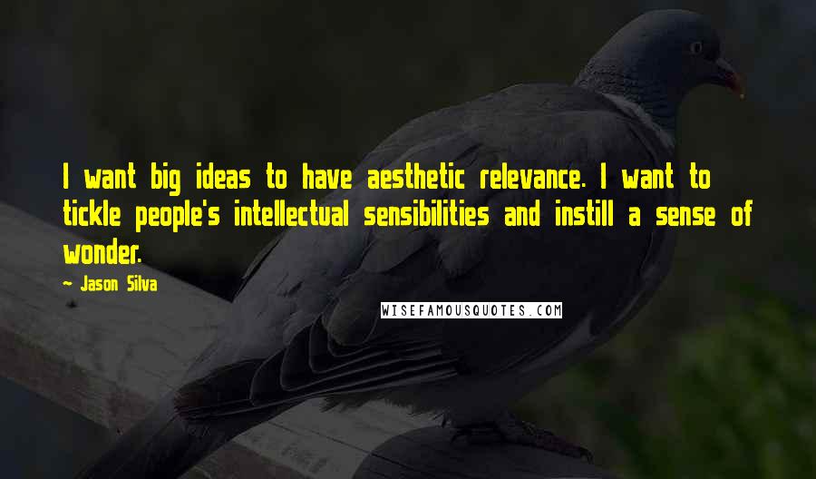 Jason Silva Quotes: I want big ideas to have aesthetic relevance. I want to tickle people's intellectual sensibilities and instill a sense of wonder.