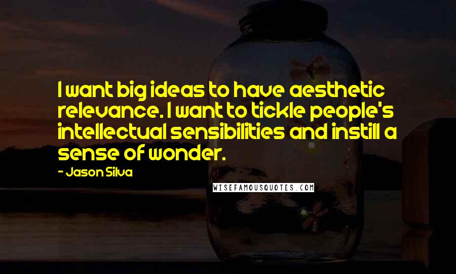 Jason Silva Quotes: I want big ideas to have aesthetic relevance. I want to tickle people's intellectual sensibilities and instill a sense of wonder.