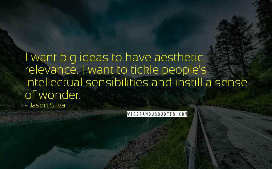 Jason Silva Quotes: I want big ideas to have aesthetic relevance. I want to tickle people's intellectual sensibilities and instill a sense of wonder.